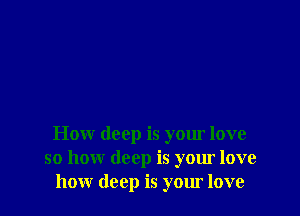 How deep is your love
so how deep is your love
how deep is your love