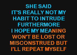 SHESAID
IT'S REALLY NOT MY
HABIT T0 INTRUDE
FURTHERMORE

I HOPE MY MEANING
WON'T BE LOST OR
MISCONSTRUED BUT
I'LL REPEAT MYSELF