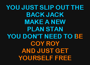 YOU JUST SLIP OUT THE
BACKJACK
MAKEA NEW
PLAN STAN

YOU DON'T NEED TO BE

COY ROY
AND JUSTGET
YOURSELF FREE