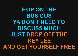 HOP ON THE
BUS GUS
YA DON'T NEED TO
DISCUSS MUCH
JUST DROP OFF THE
KEY LEE
AND GET YOURSELF FREE