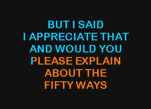BUT I SAID
I APPRECIATE THAT
AND WOULD YOU
PLEASE EXPLAIN
ABOUT THE
FIFTY WAYS