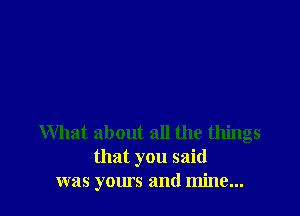 What about all the things
that you said
was yours and mine...