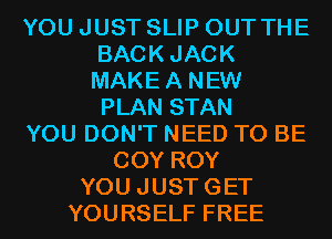 YOU JUST SLIP OUT THE
BACKJACK
MAKEA NEW
PLAN STAN

YOU DON'T NEED TO BE

COY ROY
YOU JUSTGET
YOURSELF FREE