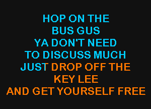 HOP ON THE
BUS GUS
YA DON'T NEED
TO DISCUSS MUCH
JUST DROP OFF THE
KEY LEE
AND GET YOURSELF FREE