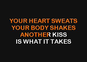 YOUR HEART SWEATS
YOUR BODY SHAKES
ANOTHER KISS
IS WHAT IT TAKES

g