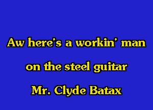 Aw here's a workin' man

on the steel guitar

Mr. Clyde Batax