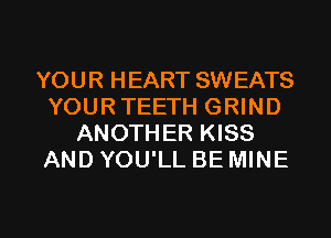 YOUR HEART SWEATS
YOUR TEETH GRIND
ANOTHER KISS
AND YOU'LL BE MINE

g