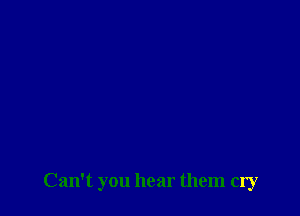Can't you hear them cry