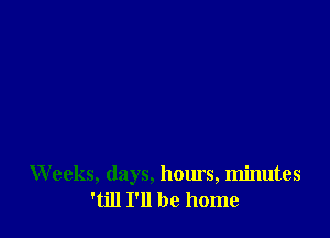 Weeks, days, hours, minutes
'till I'll be home