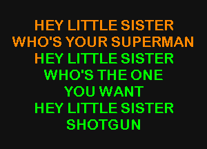 HEY LITI'LE SISTER
WHO'S YOUR SUPERMAN
HEY LITI'LE SISTER
WHO'S TH E 0N E
YOU WANT
HEY LITI'LE SISTER
SHOTGUN