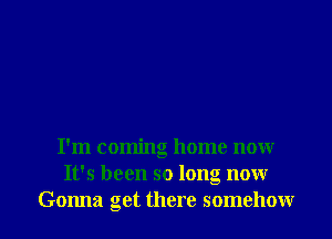 I'm coming home now
It's been so long now

Gonna get there somehow I