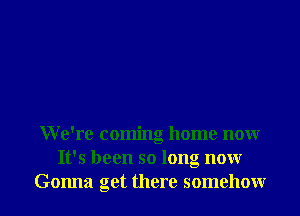 We're coming home nonr
It's been so long nonr
Gonna get there somehowr