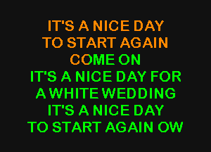 IT'S A NICE DAY
TO START AGAIN
COME ON
IT'S A NICE DAY FOR
AWHITEWEDDING
IT'S A NICE DAY
TO START AGAIN OW