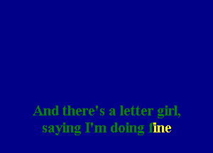And there's a letter girl,
saying I'm doing tine