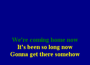 We're coming home nonr
It's been so long nonr
Gonna get there somehowr