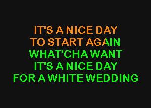 IT'S A NICE DAY
TO START AGAIN

WHAT'CHAWANT
IT'S A NICE DAY
FOR AWHITEWEDDING