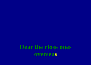 Dear the close ones
overseas