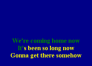 We're coming home nonr
It's been so long nonr
Gonna get there somehowr