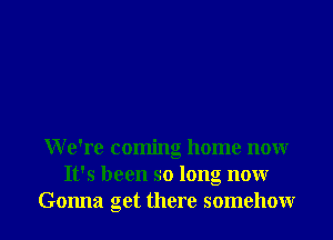 We're coming home nonr
It's been so long nonr
Gonna get there somehowr