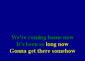 We're coming home nonr
It's been so long nonr
Gonna get there somehowr