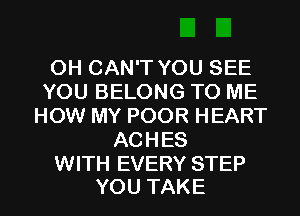 0H CAN'T YOU SEE
YOU BELONG TO ME
HOW MY POOR HEART
ACHES

WITH EVERY STEP
YOU TAKE