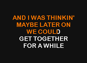 AND IWAS THINKIN'
MAYBE LATER ON
WE COULD
GETTOGETHER
FOR AWHILE

g