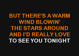 BUT THERE'S AWARM
WIND BLOWIN'
THE STARS AROUND
AND I'D REALLY LOVE
TO SEE YOU TONIGHT