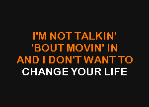 I'M NOT TALKIN'
'BOUT MOVIN' IN

AND I DON'T WANT TO
CHANGEYOUR LIFE