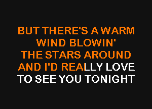 BUT THERE'S AWARM
WIND BLOWIN'
THE STARS AROUND
AND I'D REALLY LOVE
TO SEE YOU TONIGHT