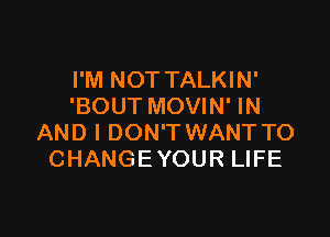 I'M NOT TALKIN'
'BOUT MOVIN' IN

AND I DON'T WANT TO
CHANGEYOUR LIFE