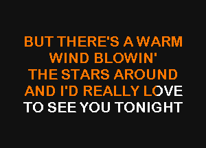 BUT THERE'S AWARM
WIND BLOWIN'
THE STARS AROUND
AND I'D REALLY LOVE
TO SEE YOU TONIGHT