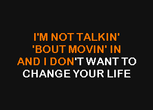 I'M NOT TALKIN'
'BOUT MOVIN' IN

AND I DON'T WANT TO
CHANGEYOUR LIFE