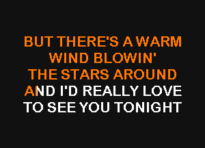 BUT THERE'S AWARM
WIND BLOWIN'
THE STARS AROUND
AND I'D REALLY LOVE
TO SEE YOU TONIGHT