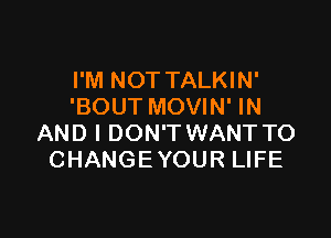 I'M NOT TALKIN'
'BOUT MOVIN' IN

AND I DON'T WANT TO
CHANGEYOUR LIFE