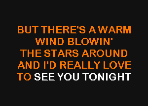 BUT THERE'S AWARM
WIND BLOWIN'
THE STARS AROUND
AND I'D REALLY LOVE
TO SEE YOU TONIGHT