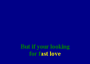 But if your looking
for fast love