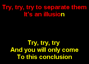 Try, try, try to separate them
It's an illusion

Try, try, try
And you will only come
To this conclusion