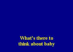 What's there to
think about baby
