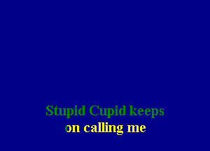 Stupid Cupid keeps
on calling me