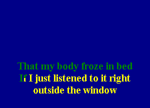 That my body froze in bed
If I just listened to it right
outside the Window