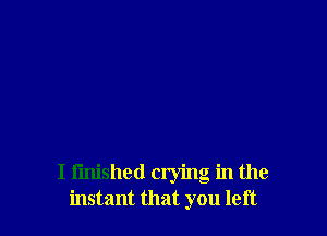 I finished crying in the
instant that you left