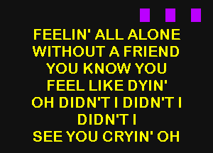 FEELIN' ALL ALONE
WITHOUTA FRIEND
YOU KNOW YOU
FEEL LIKE DYIN'
OH DIDN'TI DIDN'TI

DIDN'TI
SEEYOU CRYIN'OH l