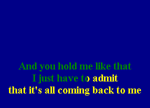 And you hold me like that
I just have to admit
that it's all coming back to me