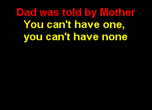 Dad was told by Mother
You can't have one,
you can't have none