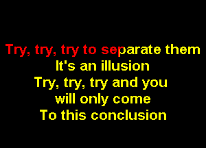 Try, try, try to separate them
It's an illusion

Try, try, try and you
will only come
To this conclusion