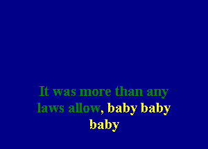 It was more than any
laws allow, baby baby
baby