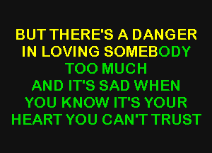 BUT THERE'S A DANGER
IN LOVING SOMEBODY
TOO MUCH
AND IT'S SAD WHEN
YOU KNOW IT'S YOUR
HEART YOU CAN'T TRUST