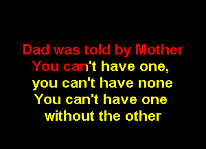 Dad was told by Mother
You can't have one,

you can't have none
You can't have one
without the other