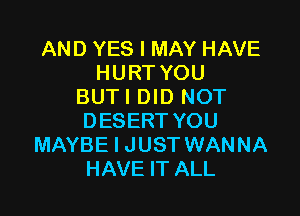 AND YES I MAY HAVE
HURT YOU
BUTI DID NOT

DESERT YOU
MAYBE I JUST WANNA
HAVE IT ALL