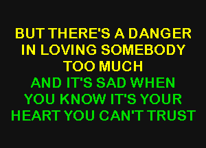 BUT THERE'S A DANGER
IN LOVING SOMEBODY
TOO MUCH
AND IT'S SAD WHEN
YOU KNOW IT'S YOUR
HEART YOU CAN'T TRUST